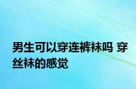 男生可以穿连裤袜吗 穿丝袜的感觉 