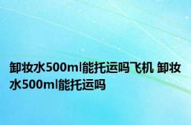 卸妆水500ml能托运吗飞机 卸妆水500ml能托运吗