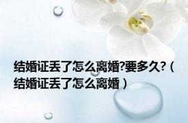 结婚证丢了怎么离婚?要多久?（结婚证丢了怎么离婚）