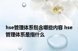 hse管理体系包含哪些内容 hse管理体系是指什么