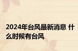 2024年台风最新消息 什么时候有台风