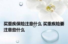 买重疾保险注意什么 买重疾险要注意些什么