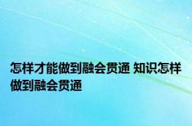 怎样才能做到融会贯通 知识怎样做到融会贯通