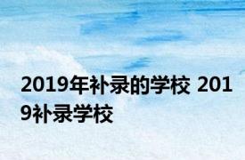 2019年补录的学校 2019补录学校 