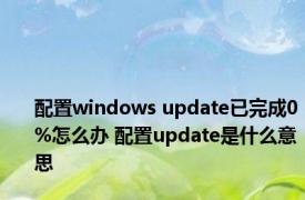 配置windows update已完成0%怎么办 配置update是什么意思