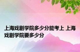 上海戏剧学院多少分能考上 上海戏剧学院要多少分 