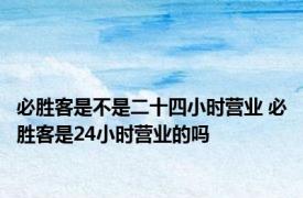 必胜客是不是二十四小时营业 必胜客是24小时营业的吗