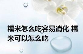 糯米怎么吃容易消化 糯米可以怎么吃