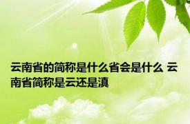 云南省的简称是什么省会是什么 云南省简称是云还是滇 