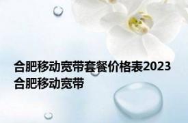 合肥移动宽带套餐价格表2023 合肥移动宽带 