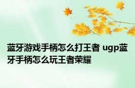 蓝牙游戏手柄怎么打王者 ugp蓝牙手柄怎么玩王者荣耀