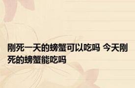 刚死一天的螃蟹可以吃吗 今天刚死的螃蟹能吃吗 