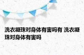 洗衣凝珠对身体有害吗有 洗衣凝珠对身体有害吗 