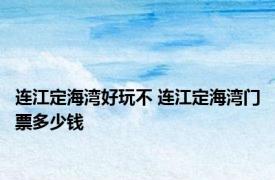 连江定海湾好玩不 连江定海湾门票多少钱 