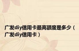 广发diy信用卡最高额度是多少（广发diy信用卡）