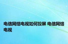 电信网络电视如何投屏 电信网络电视 