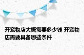 开宠物店大概需要多少钱 开宠物店需要具备哪些条件