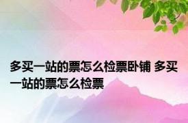 多买一站的票怎么检票卧铺 多买一站的票怎么检票 