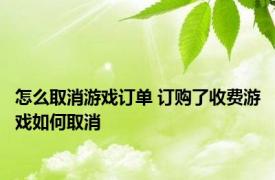 怎么取消游戏订单 订购了收费游戏如何取消