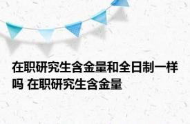 在职研究生含金量和全日制一样吗 在职研究生含金量 