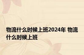 物流什么时候上班2024年 物流什么时候上班 