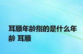 耳顺年龄指的是什么年龄 耳顺 