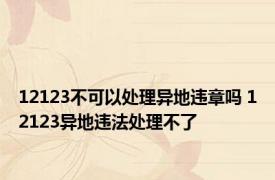 12123不可以处理异地违章吗 12123异地违法处理不了 