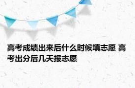 高考成绩出来后什么时候填志愿 高考出分后几天报志愿 