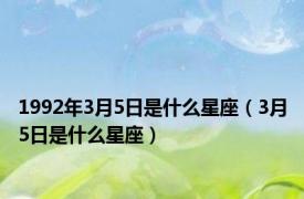 1992年3月5日是什么星座（3月5日是什么星座）