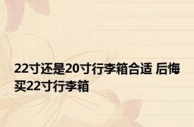 22寸还是20寸行李箱合适 后悔买22寸行李箱 