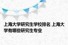 上海大学研究生学校排名 上海大学有哪些研究生专业