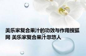 美乐家复合果汁的功效与作用搜狐网 美乐家复合果汁忽悠人 