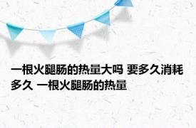 一根火腿肠的热量大吗 要多久消耗多久 一根火腿肠的热量 