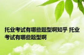 托业考试有哪些题型啊知乎 托业考试有哪些题型啊