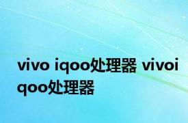 vivo iqoo处理器 vivoiqoo处理器 