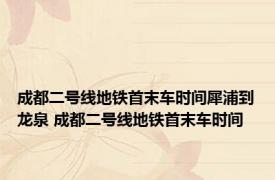 成都二号线地铁首末车时间犀浦到龙泉 成都二号线地铁首末车时间