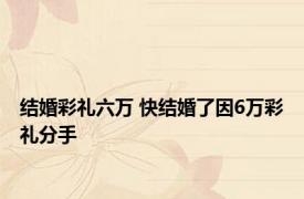 结婚彩礼六万 快结婚了因6万彩礼分手 