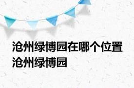 沧州绿博园在哪个位置 沧州绿博园 