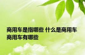 商用车是指哪些 什么是商用车 商用车有哪些