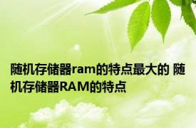 随机存储器ram的特点最大的 随机存储器RAM的特点