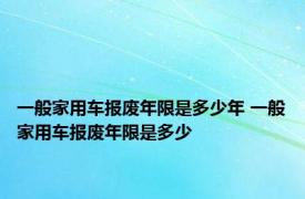 一般家用车报废年限是多少年 一般家用车报废年限是多少