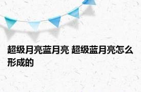 超级月亮蓝月亮 超级蓝月亮怎么形成的