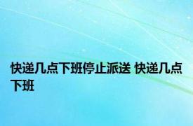 快递几点下班停止派送 快递几点下班 