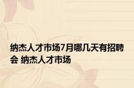 纳杰人才市场7月哪几天有招聘会 纳杰人才市场 