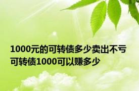 1000元的可转债多少卖出不亏 可转债1000可以赚多少 