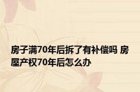 房子满70年后拆了有补偿吗 房屋产权70年后怎么办 