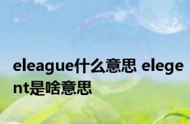 eleague什么意思 elegent是啥意思