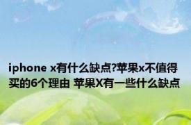 iphone x有什么缺点?苹果x不值得买的6个理由 苹果X有一些什么缺点