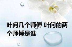 叶问几个师傅 叶问的两个师傅是谁