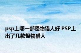 psp上哪一部怪物猎人好 PSP上出了几款怪物猎人